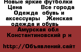 Новые яркие футболки  › Цена ­ 550 - Все города Одежда, обувь и аксессуары » Женская одежда и обувь   . Амурская обл.,Константиновский р-н